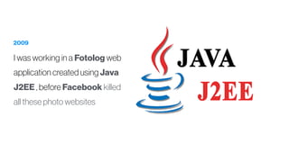 2009
I was working in a Fotolog web
application created using Java
J2EE , before Facebook killed
all these photo websites
 