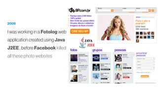 2009
I was working in a Fotolog web
application created using Java
J2EE , before Facebook killed
all these photo websites
 