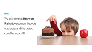 2009
We all knew that Ruby on
Rails development lifecycle
was faster and this project
could be a good fit
 
