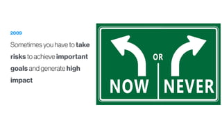 2009
Sometimes you have to take
risks to achieve important
goals and generate high
impact
 