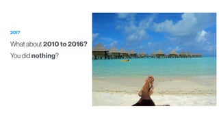 2017
What about 2010 to 2016?
You did nothing?
 