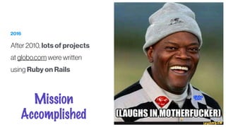 2016
After 2010, lots of projects
at globo.com were written
using Ruby on Rails
Mission
Accomplished
 