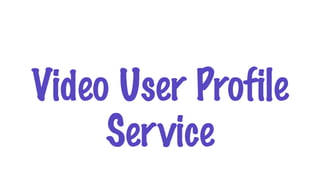 Video User Profile
Service
 