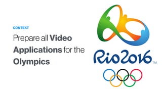 CONTEXT
Prepare all Video
Applications for the
Olympics
 