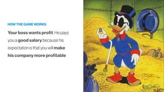 HOW THE GAME WORKS
Your boss wants profit. He pays
you a good salary because his
expectation is that you will make
his company more profitable
 