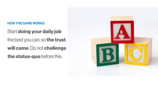 HOW THE GAME WORKS
Start doing your daily job
the best you can, so the trust
will came. Do not challenge
the status-quo before this.
 