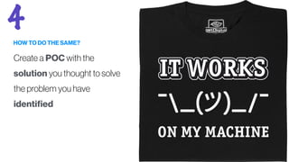 HOW TO DO THE SAME?
Create a POC with the
solution you thought to solve
the problem you have
identified
4
 