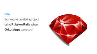 2008
Some guys created a project
using Ruby on Rails when
Orkut Apps were cool
 
