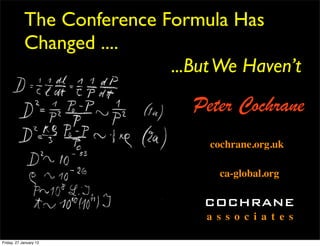 The Conference Formula Has
            Changed ....
                            ...But We Haven’t
                                Peter Cochrane
                                  cochrane.org.uk

                                   ca-global.org

                                 COCHRANE
                                 a s s o c i a t e s

Friday, 27 January 12
 