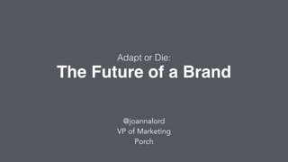 The Future of a Brand
Adapt or Die:
@joannalord
VP of Marketing
Porch
 