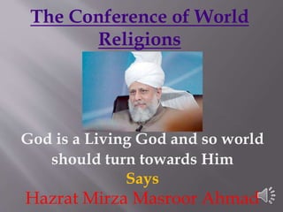 The Conference of World
Religions
God is a Living God and so world
should turn towards Him
Says
Hazrat Mirza Masroor Ahmad
 