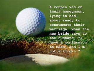 A couple was on their honeymoon, lying in bed, about ready to consummate their marriage, when the new bride says to the husband, "I have a confession to make, and I’m not a virgin." 