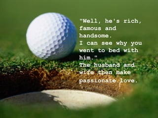 "Well, he's rich, famous and handsome.  I can see why you went to bed with him." The husband and wife then make passionate love.   