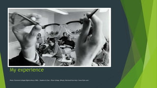 My experience
Photo: Claremont Colleges Digital Library (1965). Students In Class – Pitzer College. [Photo]. Retrieved from http://www.flickr.com/
 