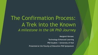 The Confirmation Process:
A Trek into the Known
A milestone in the UK PhD Journey
Margaret Korosec
Technology-Enhanced Learning
PhD Student / University of Hull
Presented at the Faculty of Education PhD Symposium
 