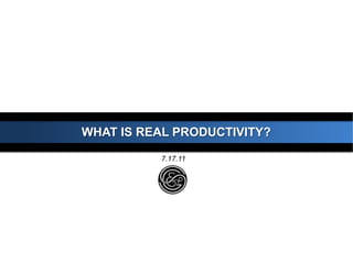 WHAT IS REAL PRODUCTIVITY?
7.17.11
 
