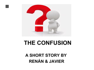 THE CONFUSION
A SHORT STORY BY
RENÁN & JAVIER
 