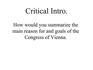 Critical Intro.
How would you summarize the
main reason for and goals of the
Congress of Vienna.
 