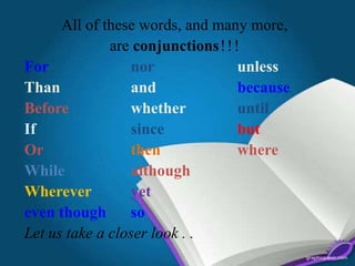 All of these words, and many more,
are conjunctions!!!
For nor unless
Than and because
Before whether until
If since but
Or then where
While although
Wherever yet
even though so
Let us take a closer look . .
 