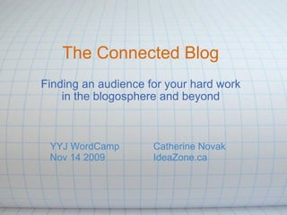 The Connected Blog Finding an audience for your hard work in the blogosphere and beyond Catherine Novak IdeaZone.ca     YYJ WordCamp Nov 14 2009 
