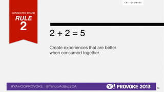 CONNECTED BRAND!

    RULE !
              2!  !                               2+2=5!
                                                  Create experiences that are better
                                                  when consumed together.




© 2013 Critical Mass, Inc. All Rights Reserved
                                        14
 