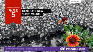 CONNECTED BRAND!

    RULE !                                        GENERATE NEW
              5!  !
                                                  “LIFE” VALUE!




© 2013 Critical Mass, Inc. All Rights Reserved
                   19
 