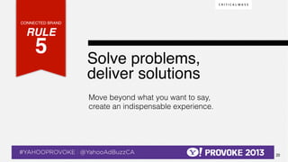 CONNECTED BRAND!

    RULE !
              5!  !                               Solve problems,
                                                  deliver solutions!
                                                  Move beyond what you want to say,
                                                  create an indispensable experience.




© 2013 Critical Mass, Inc. All Rights Reserved
                                         20
 