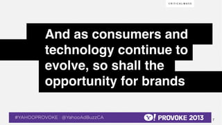 And as consumers and
                                       technology continue to
                                       evolve, so shall the
                                       opportunity for brands!

© 2013 Critical Mass, Inc. All Rights Reserved
                  7
 