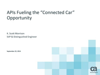 APIs Fueling the “Connected Car” 
Opportunity 
K. Scott Morrison 
SVP & Distinguished Engineer 
September 22, 2014 
 