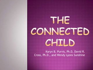 The connected child Karyn B. Purvis, Ph.D, David R. Cross, Ph.D., and Wendy Lyons Sunshine 