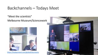 Backchannels – Todays Meet
“Meet the scientists”
Melbourne Museum/Scienceworks
https://todaysmeet.com/globalclassrooms
 