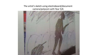 The artist’s sketch using electroboard/document
camera/polycom with Year 5/6
 