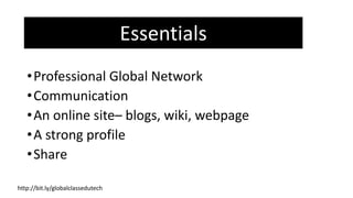 •Professional Global Network
•Communication
•An online site– blogs, wiki, webpage
•A strong profile
•Share
Essentials
http://bit.ly/globalclassedutech
 