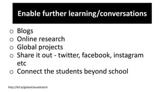 o Blogs
o Online research
o Global projects
o Share it out - twitter, facebook, instagram
etc
o Connect the students beyond school
Enable further learning/conversations
http://bit.ly/globalclassedutech
 