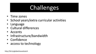 • Time zones
• School years/extra curricular activities
• Language
• Cultural differences
• Accents
• Infrastructure/bandwidth
• Confidence
• access to technology
Challenges
http://bit.ly/globalclassedutech
 