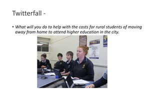 Twitterfall -
• What will you do to help with the costs for rural students of moving
away from home to attend higher education in the city.
 