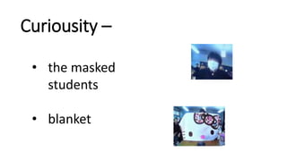 Curiousity –
• the masked
students
• blanket
 