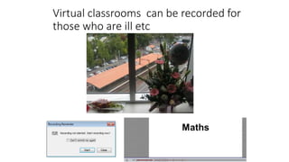 Virtual classrooms can be recorded for
those who are ill etc
 