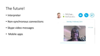 The future!
• Interpreter
• Non-synchronous connections
• Skype video messages
• Mobile apps
 