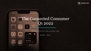 The Connected Consumer
Q1 2022
P R E P A R E D B Y D E C I S I O N L A B
A P R I L 2 0 2 2
 