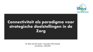Connectiviteit als paradigma voor
strategische doelstellingen in de
Zorg
Dr. Peter Van Der Eeckt – Voorzitter THE Institute
Jan Demey – CEO HICT
 