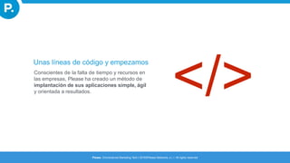 Unas líneas de código y empezamos
Conscientes de la falta de tiempo y recursos en
las empresas, Please ha creado un método de
implantación de sus aplicaciones simple, ágil
y orientada a resultados.
Please. Omnichannel Marketing Tech I 2016©Please Networks, s.l. I All rights reserved
 