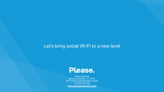 Please Networks
Avenida Torreblanca, 57 2C16
08173 Sant Cugat (Barcelona) Spain
+34 935 543 029
www.pleasenetworks.com
Let’s bring social Wi-Fi to a new level
 