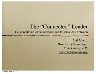 The “Connected” Leader
                  Collaboration, Communication, and Information Explosion

                                                              Phil Morris
                                                  Director of Technology
                                                      Kane County ROE
                                                   pmorris@kaneroe.org




Tuesday, April 17, 12
 