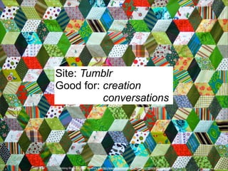 Site: Tumblr
Good for: creation
conversations

“Tumbling Block up close” by drury girl http://www.flickr.com/photos/35920337@N06/5218726000/

 