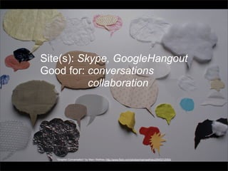Site(s): Skype, GoogleHangout
Good for: conversations
collaboration

“Graphic Conversation” by Marc Wathieu http://www.flickr.com/photos/marcwathieu/2945312054/

 