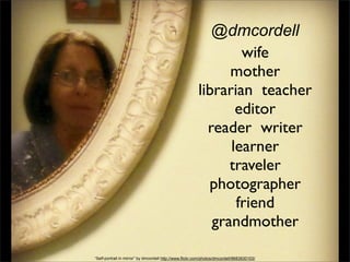 @dmcordell
wife
mother
librarian teacher
editor
reader writer
learner
traveler
photographer
friend
grandmother
“Self-portrait in mirror” by dmcordell http://www.flickr.com/photos/dmcordell/8683930103/

 