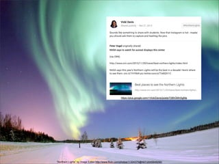 https://plus.google.com/+VickiDavis/posts/728hGMnSgMa

“Northern Lights” by Image Editor http://www.flickr.com/photos/11304375@N07/2045648290/

 