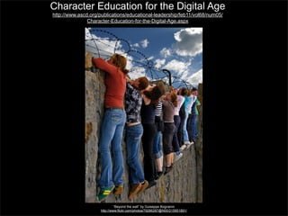 Character Education for the Digital Age
http://www.ascd.org/publications/educational-leadership/feb11/vol68/num05/
Character-Education-for-the-Digital-Age.aspx

“Beyond the wall” by Guiseppe Bognanni
http://www.flickr.com/photos/79286287@N00/215951891/

 