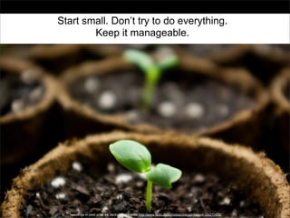 Start small. Don’t try to do everything.
Keep it manageable.

“Seedlings in peet pots” by Jackal of all trades http://www.flickr.com/photos/onegiantleap/4124211492/

 